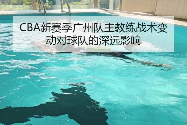 CBA新赛季广州队主教练战术变动对球队的深远影响